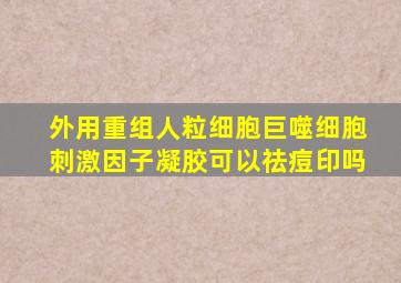 外用重组人粒细胞巨噬细胞刺激因子凝胶可以祛痘印吗