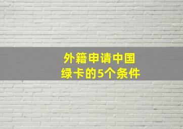 外籍申请中国绿卡的5个条件