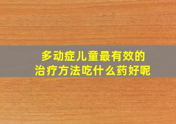 多动症儿童最有效的治疗方法吃什么药好呢