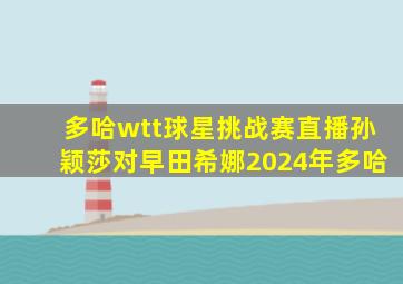 多哈wtt球星挑战赛直播孙颖莎对早田希娜2024年多哈