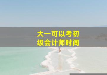 大一可以考初级会计师时间