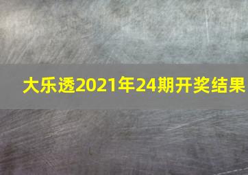 大乐透2021年24期开奖结果