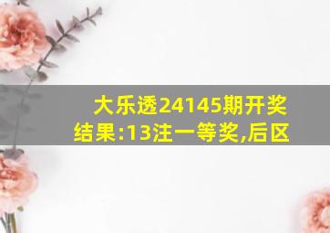 大乐透24145期开奖结果:13注一等奖,后区