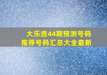 大乐透44期预测号码推荐号码汇总大全最新