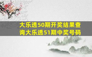 大乐透50期开奖结果查询大乐透51期中奖号码