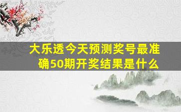 大乐透今天预测奖号最准确50期开奖结果是什么