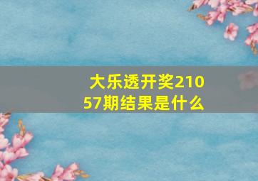 大乐透开奖21057期结果是什么