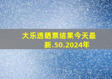 大乐透晒票结果今天最新.50.2024年