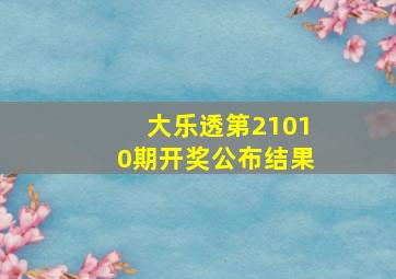 大乐透第21010期开奖公布结果