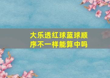 大乐透红球蓝球顺序不一样能算中吗