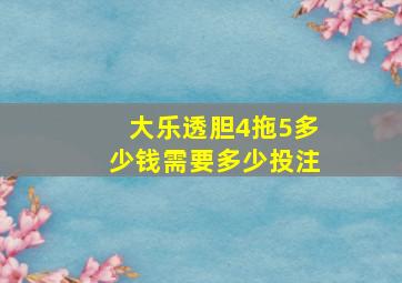 大乐透胆4拖5多少钱需要多少投注