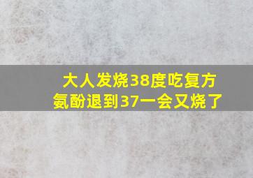 大人发烧38度吃复方氨酚退到37一会又烧了