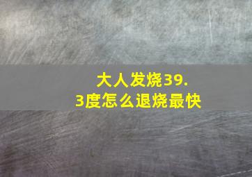 大人发烧39.3度怎么退烧最快