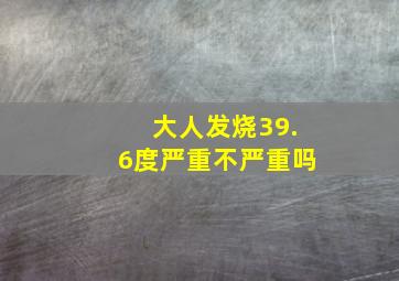 大人发烧39.6度严重不严重吗