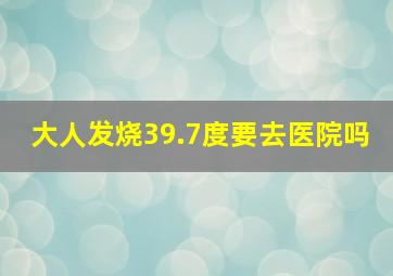 大人发烧39.7度要去医院吗