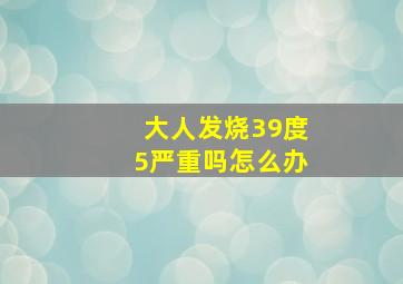 大人发烧39度5严重吗怎么办