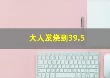 大人发烧到39.5