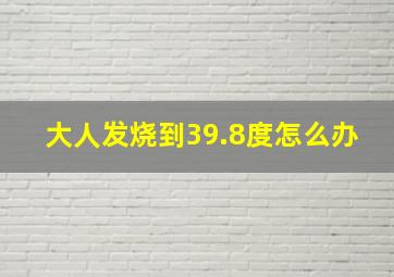 大人发烧到39.8度怎么办