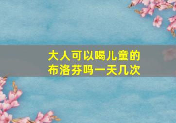 大人可以喝儿童的布洛芬吗一天几次