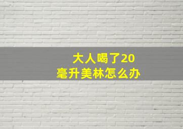 大人喝了20毫升美林怎么办