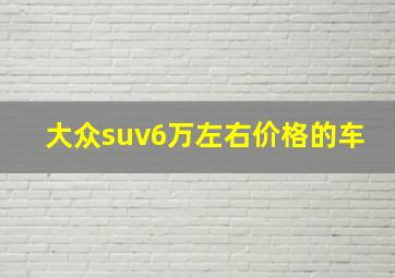 大众suv6万左右价格的车