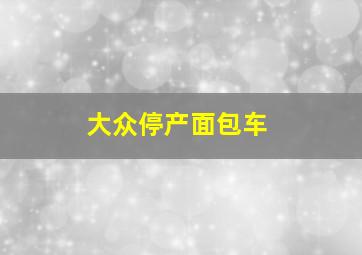 大众停产面包车