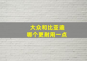 大众和比亚迪哪个更耐用一点