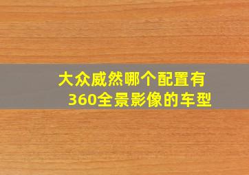 大众威然哪个配置有360全景影像的车型