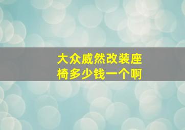 大众威然改装座椅多少钱一个啊