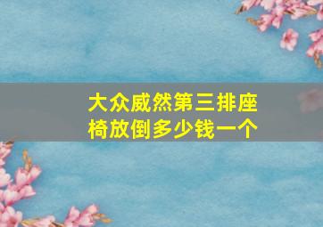 大众威然第三排座椅放倒多少钱一个