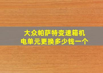 大众帕萨特变速箱机电单元更换多少钱一个