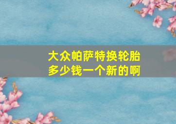 大众帕萨特换轮胎多少钱一个新的啊