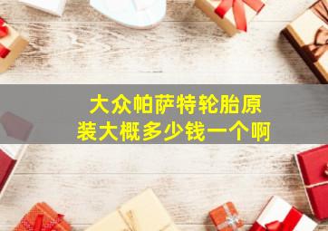 大众帕萨特轮胎原装大概多少钱一个啊