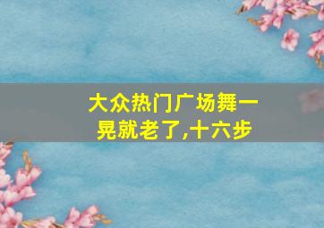 大众热门广场舞一晃就老了,十六步