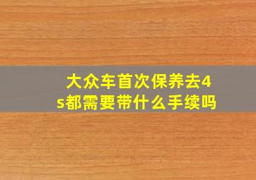 大众车首次保养去4s都需要带什么手续吗