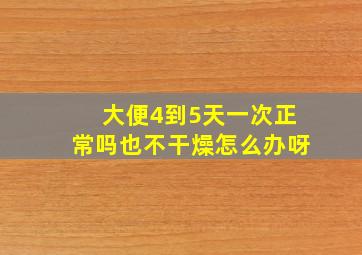 大便4到5天一次正常吗也不干燥怎么办呀