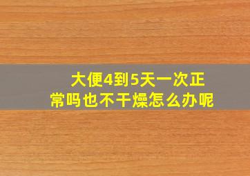 大便4到5天一次正常吗也不干燥怎么办呢