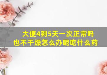 大便4到5天一次正常吗也不干燥怎么办呢吃什么药