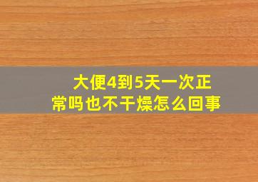 大便4到5天一次正常吗也不干燥怎么回事