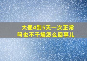 大便4到5天一次正常吗也不干燥怎么回事儿