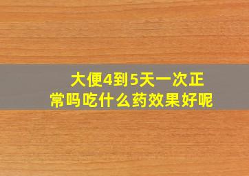 大便4到5天一次正常吗吃什么药效果好呢