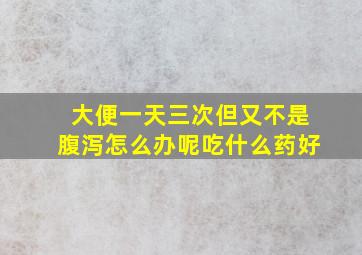 大便一天三次但又不是腹泻怎么办呢吃什么药好