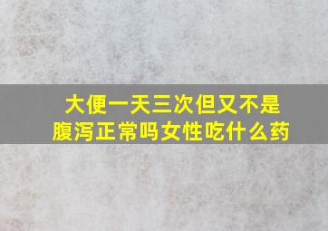 大便一天三次但又不是腹泻正常吗女性吃什么药