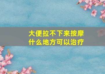 大便拉不下来按摩什么地方可以治疗