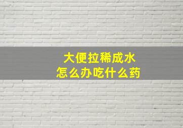 大便拉稀成水怎么办吃什么药