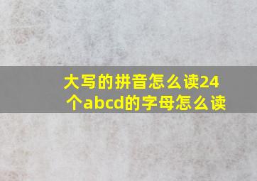 大写的拼音怎么读24个abcd的字母怎么读