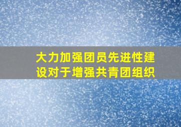 大力加强团员先进性建设对于增强共青团组织