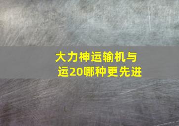 大力神运输机与运20哪种更先进