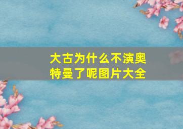 大古为什么不演奥特曼了呢图片大全