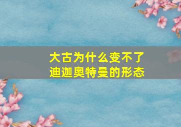 大古为什么变不了迪迦奥特曼的形态